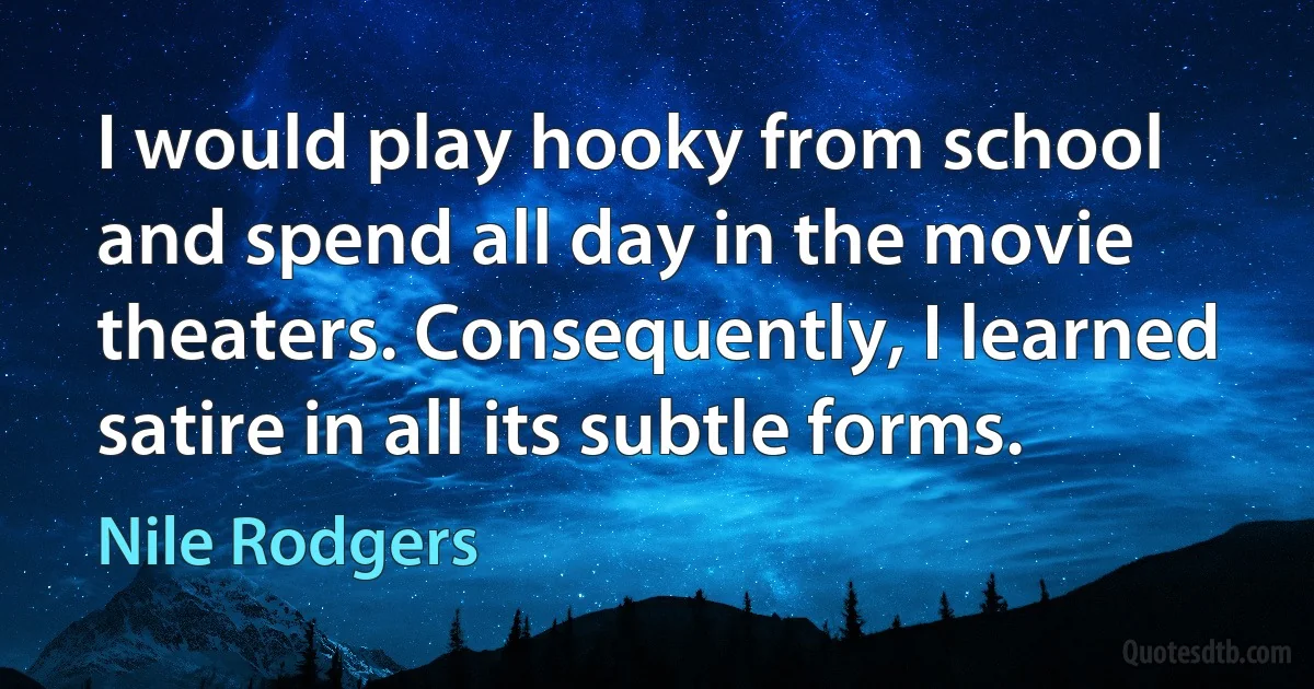 I would play hooky from school and spend all day in the movie theaters. Consequently, I learned satire in all its subtle forms. (Nile Rodgers)