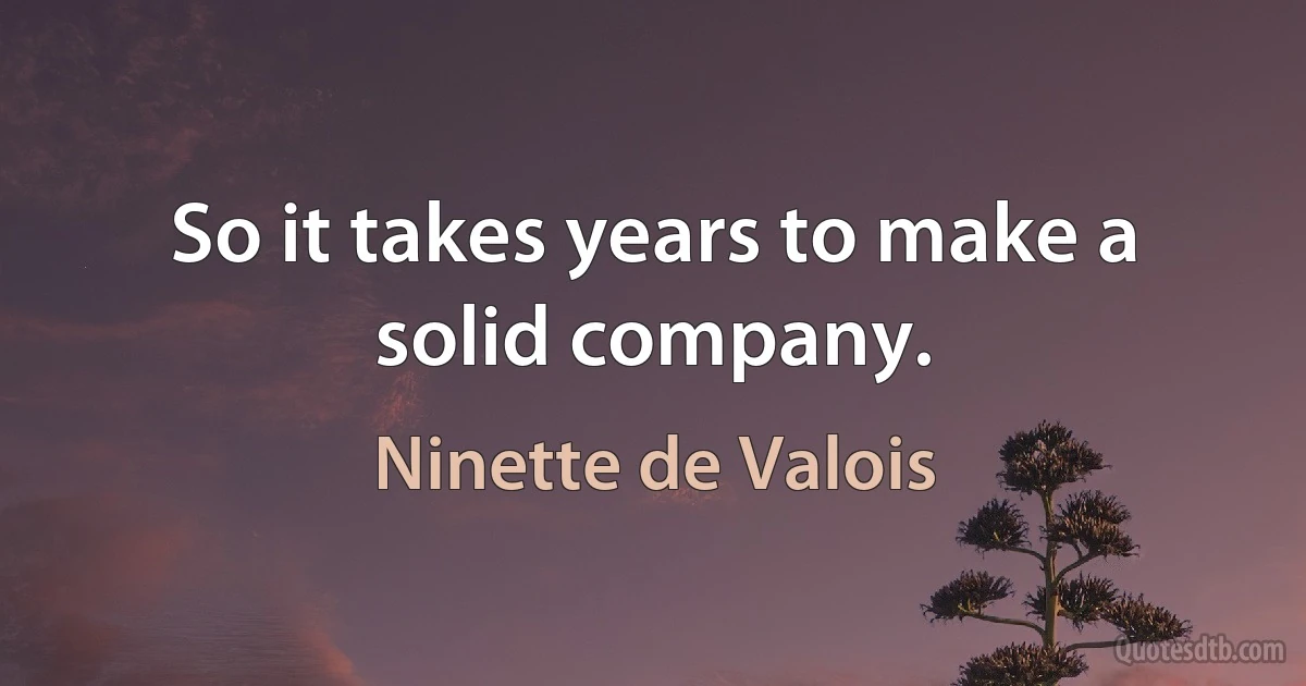 So it takes years to make a solid company. (Ninette de Valois)