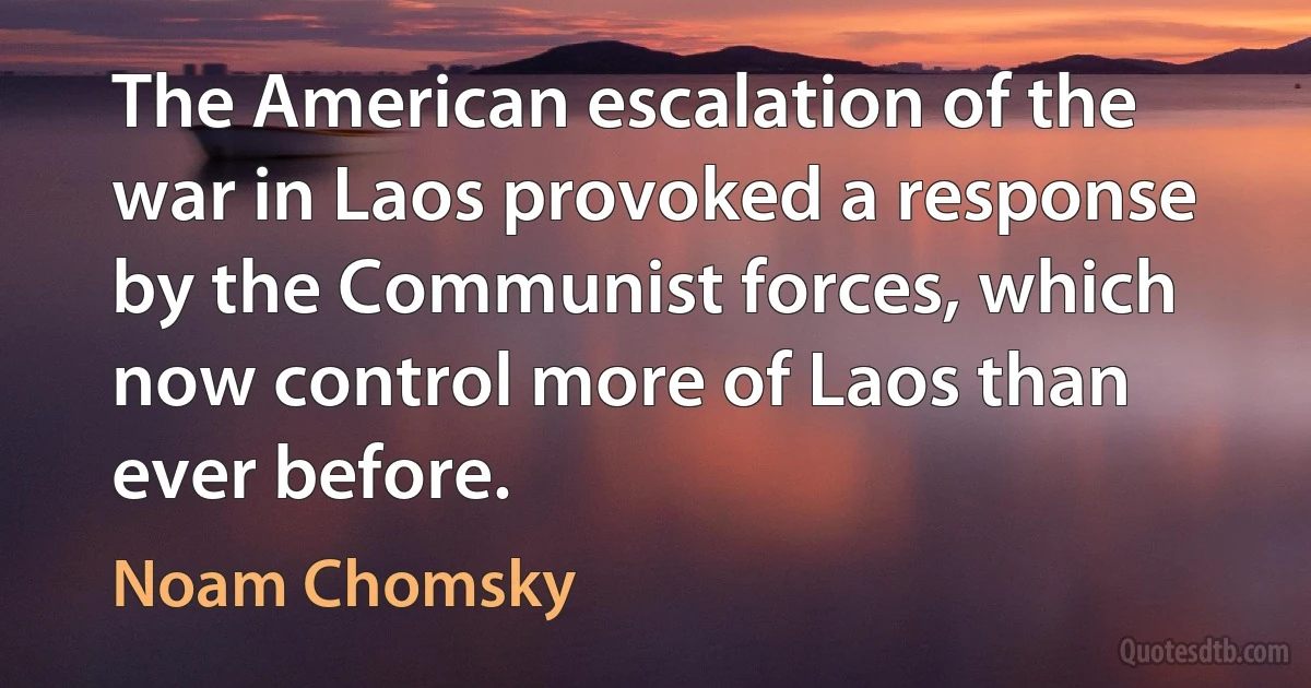 The American escalation of the war in Laos provoked a response by the Communist forces, which now control more of Laos than ever before. (Noam Chomsky)