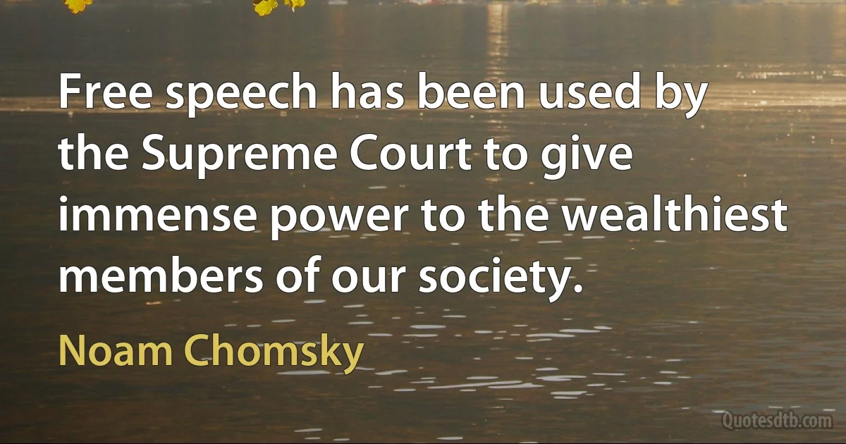 Free speech has been used by the Supreme Court to give immense power to the wealthiest members of our society. (Noam Chomsky)