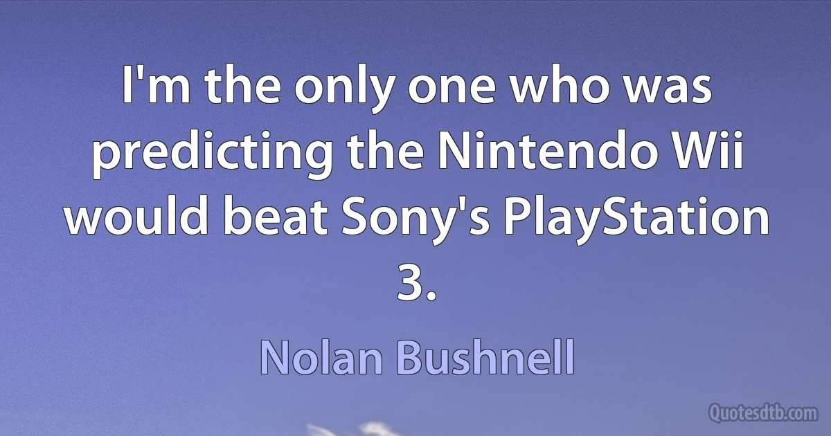 I'm the only one who was predicting the Nintendo Wii would beat Sony's PlayStation 3. (Nolan Bushnell)