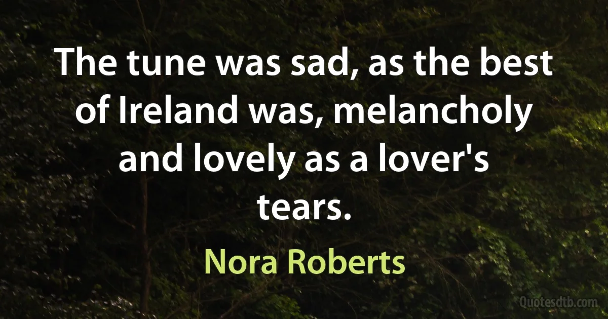 The tune was sad, as the best of Ireland was, melancholy and lovely as a lover's tears. (Nora Roberts)