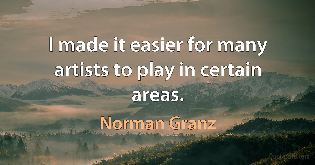 I made it easier for many artists to play in certain areas. (Norman Granz)