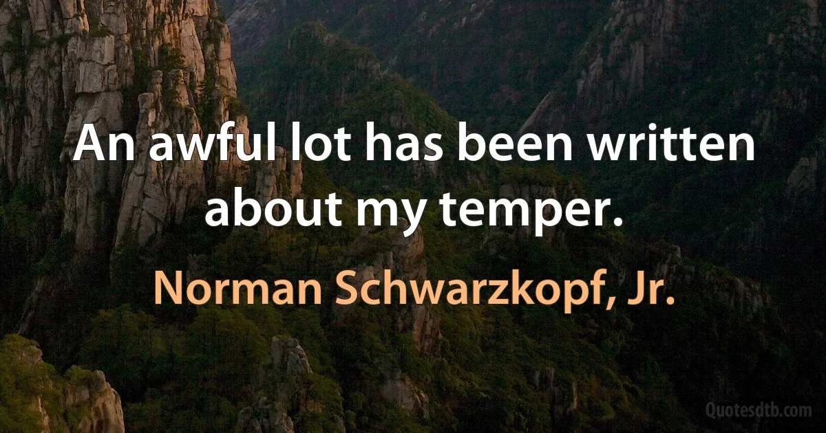 An awful lot has been written about my temper. (Norman Schwarzkopf, Jr.)