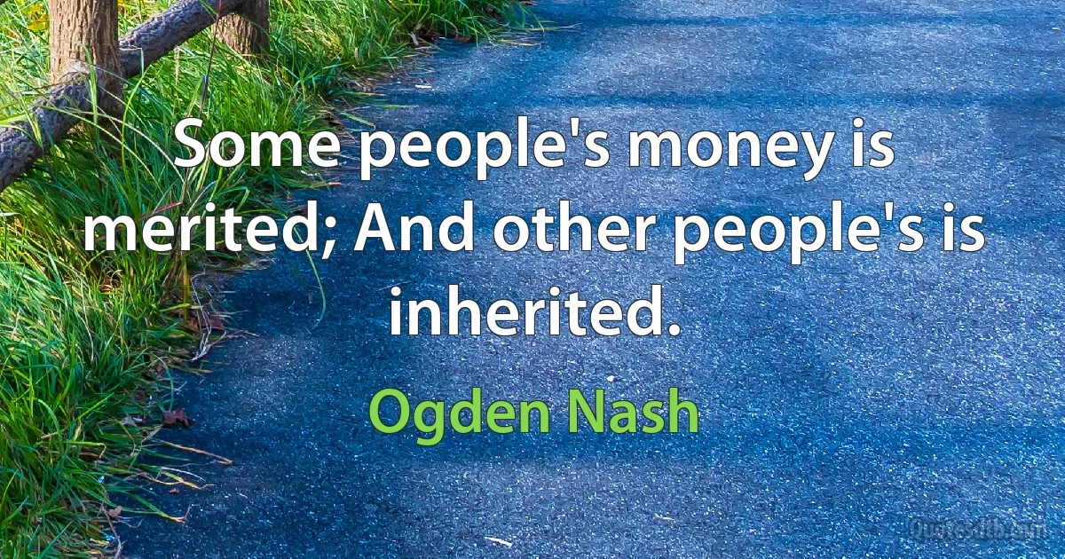 Some people's money is merited; And other people's is inherited. (Ogden Nash)