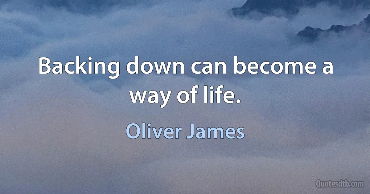 Backing down can become a way of life. (Oliver James)