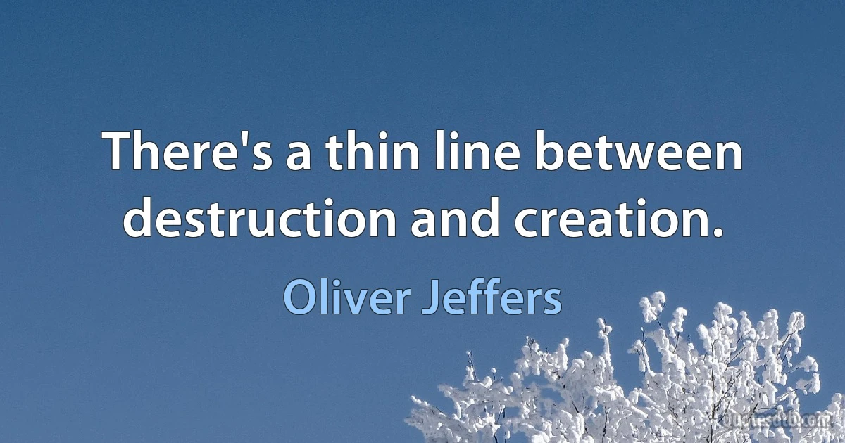 There's a thin line between destruction and creation. (Oliver Jeffers)