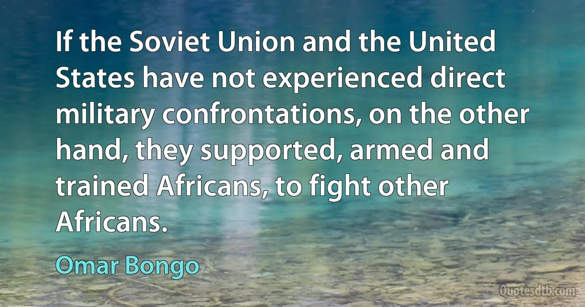 If the Soviet Union and the United States have not experienced direct military confrontations, on the other hand, they supported, armed and trained Africans, to fight other Africans. (Omar Bongo)