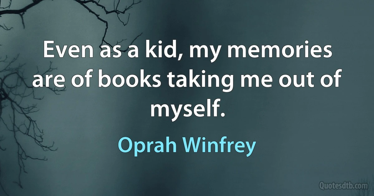 Even as a kid, my memories are of books taking me out of myself. (Oprah Winfrey)