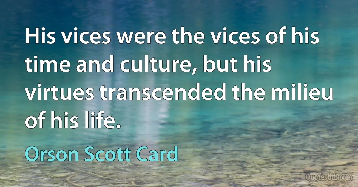 His vices were the vices of his time and culture, but his virtues transcended the milieu of his life. (Orson Scott Card)