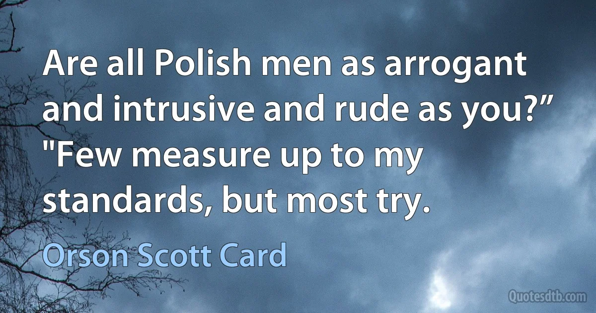 Are all Polish men as arrogant and intrusive and rude as you?”
"Few measure up to my standards, but most try. (Orson Scott Card)