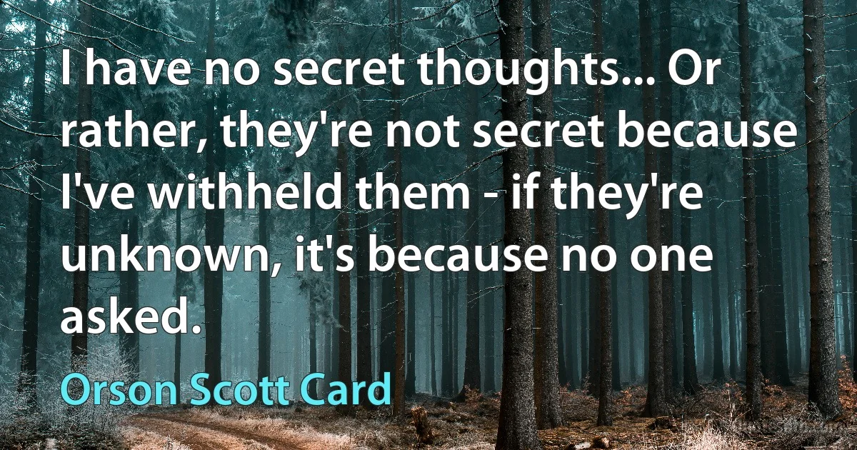 I have no secret thoughts... Or rather, they're not secret because I've withheld them - if they're unknown, it's because no one asked. (Orson Scott Card)