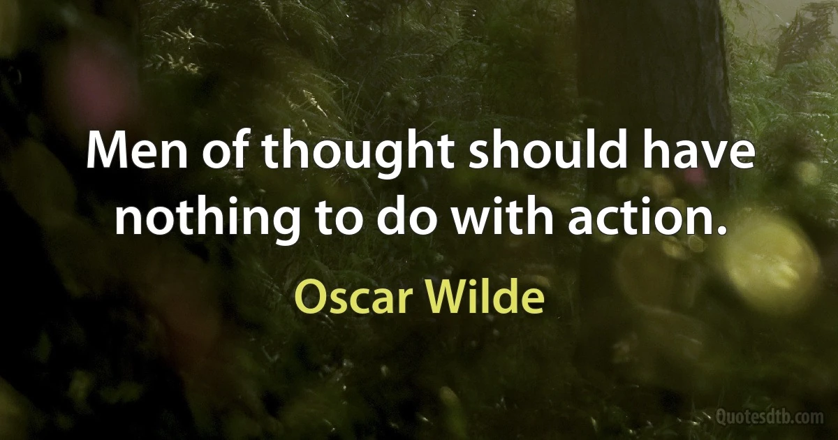 Men of thought should have nothing to do with action. (Oscar Wilde)