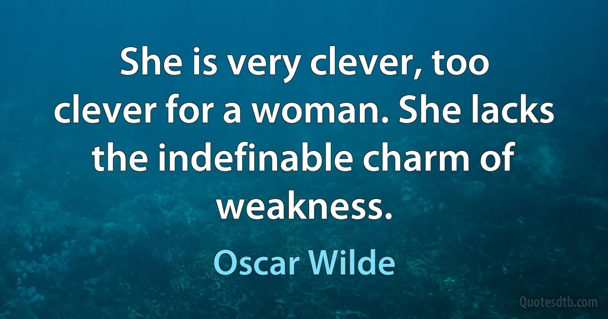 She is very clever, too clever for a woman. She lacks the indefinable charm of weakness. (Oscar Wilde)