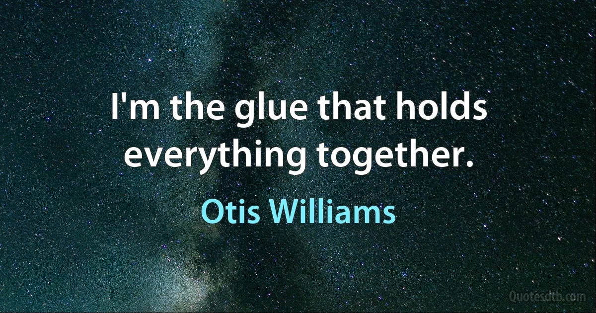 I'm the glue that holds everything together. (Otis Williams)