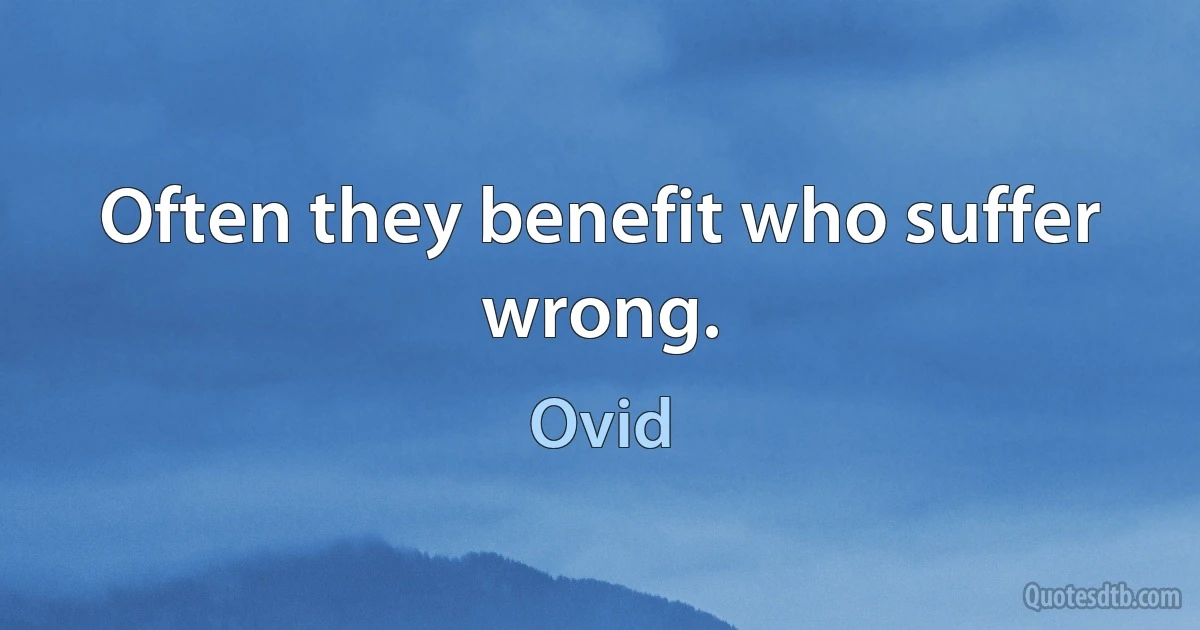 Often they benefit who suffer wrong. (Ovid)