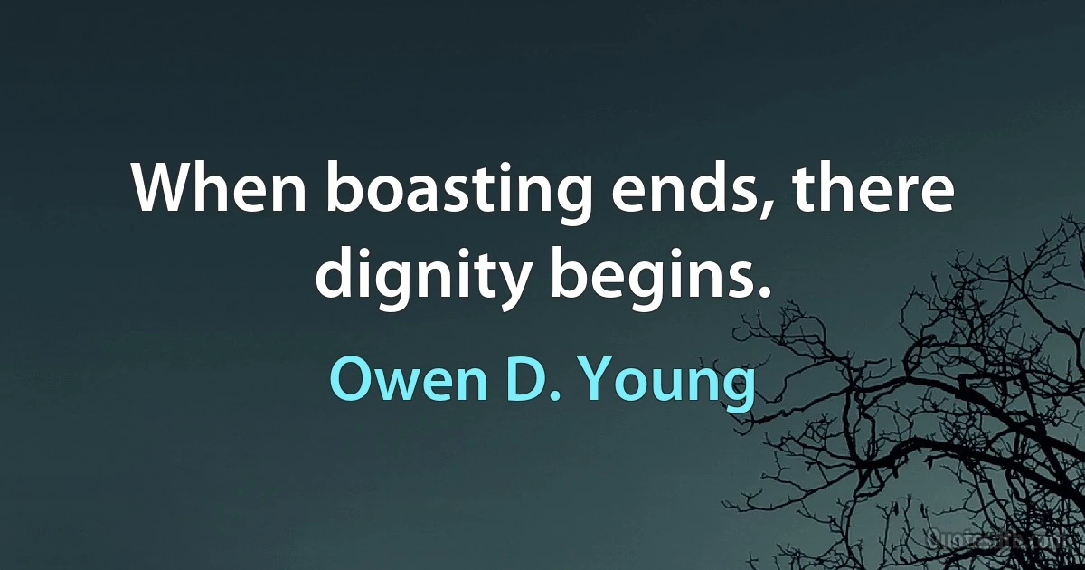 When boasting ends, there dignity begins. (Owen D. Young)