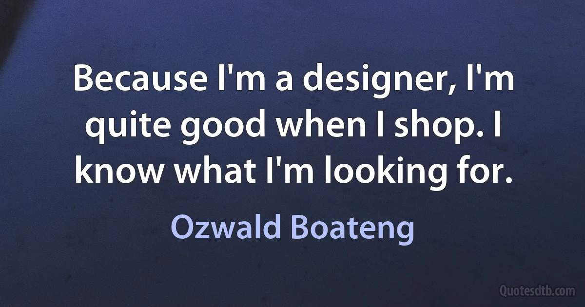 Because I'm a designer, I'm quite good when I shop. I know what I'm looking for. (Ozwald Boateng)