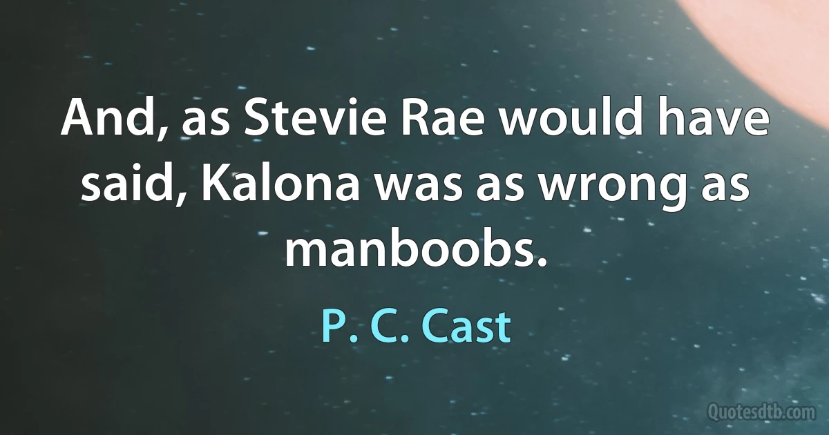 And, as Stevie Rae would have said, Kalona was as wrong as manboobs. (P. C. Cast)