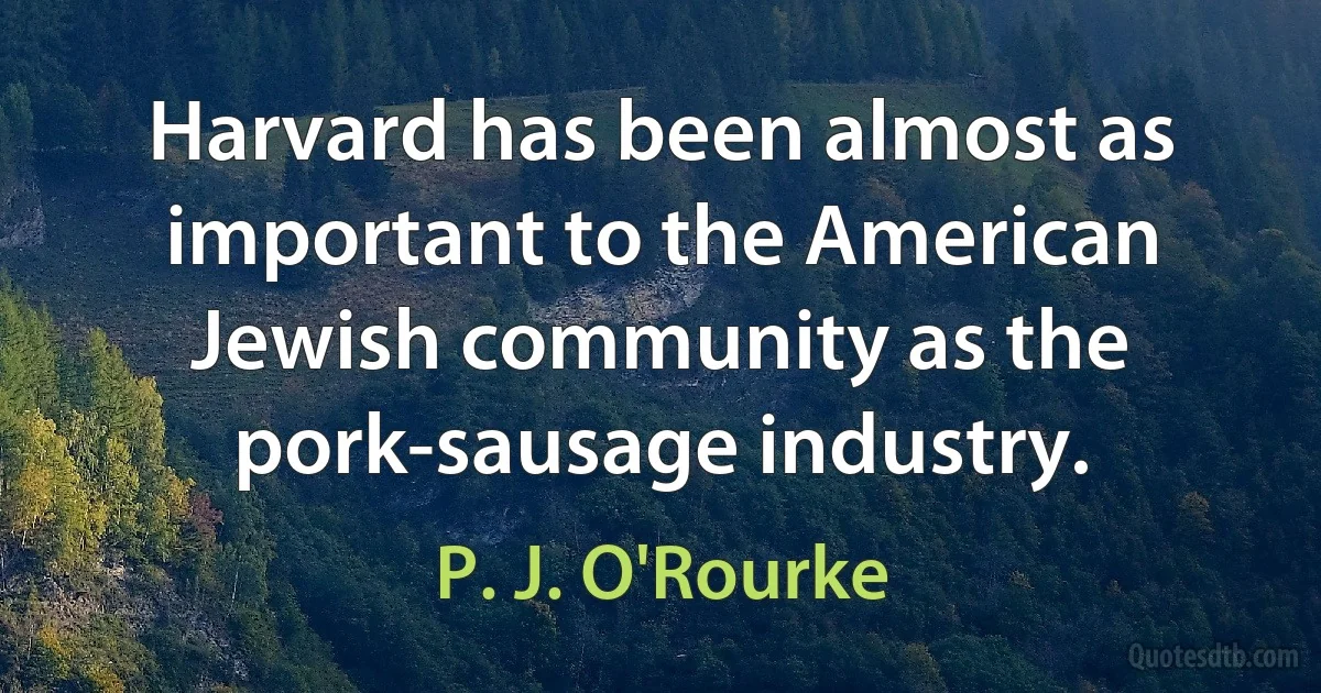 Harvard has been almost as important to the American Jewish community as the pork-sausage industry. (P. J. O'Rourke)