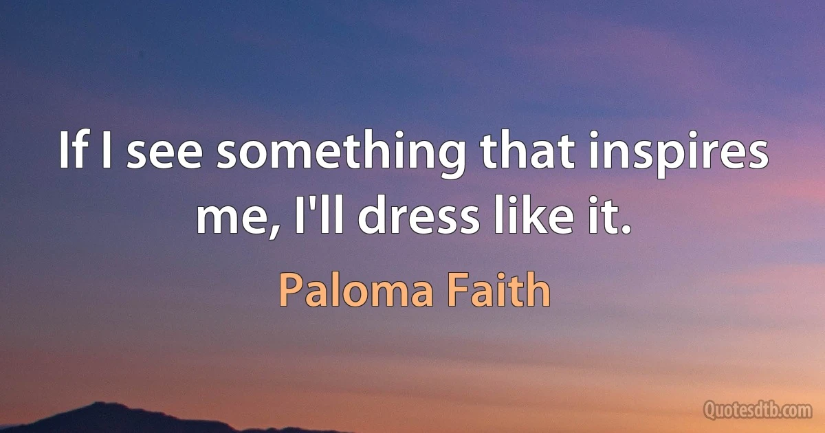 If I see something that inspires me, I'll dress like it. (Paloma Faith)