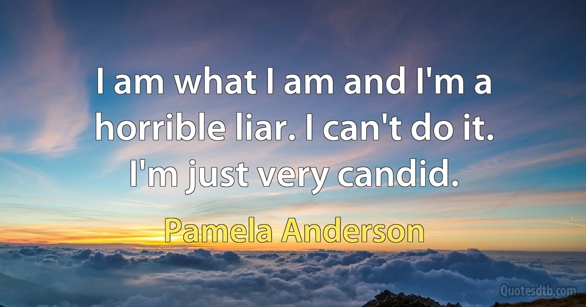 I am what I am and I'm a horrible liar. I can't do it. I'm just very candid. (Pamela Anderson)