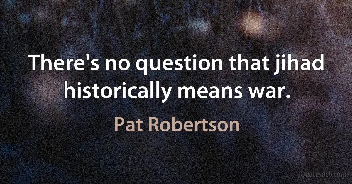 There's no question that jihad historically means war. (Pat Robertson)