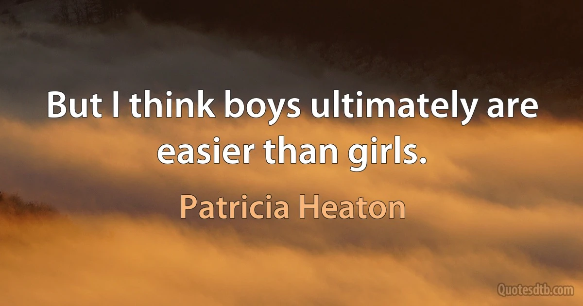 But I think boys ultimately are easier than girls. (Patricia Heaton)