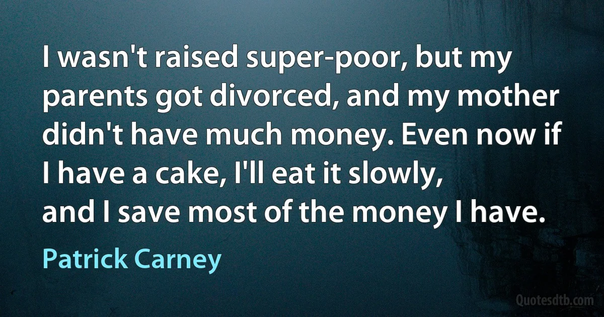 I wasn't raised super-poor, but my parents got divorced, and my mother didn't have much money. Even now if I have a cake, I'll eat it slowly, and I save most of the money I have. (Patrick Carney)