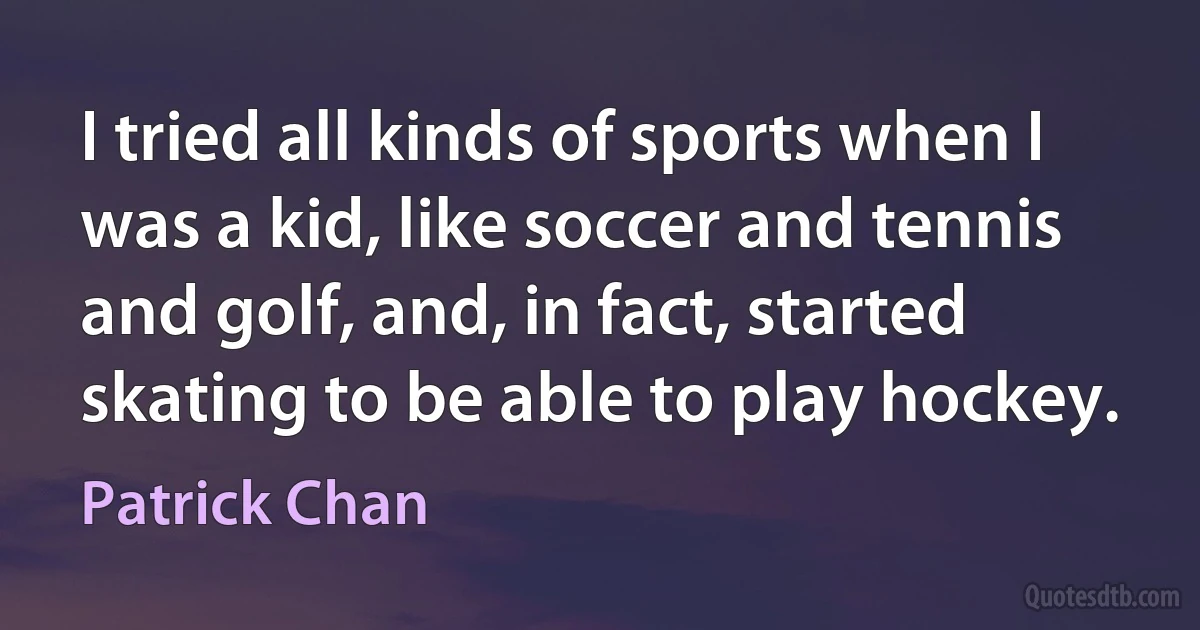 I tried all kinds of sports when I was a kid, like soccer and tennis and golf, and, in fact, started skating to be able to play hockey. (Patrick Chan)