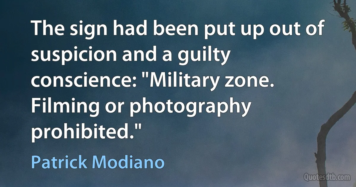 The sign had been put up out of suspicion and a guilty conscience: "Military zone. Filming or photography prohibited." (Patrick Modiano)