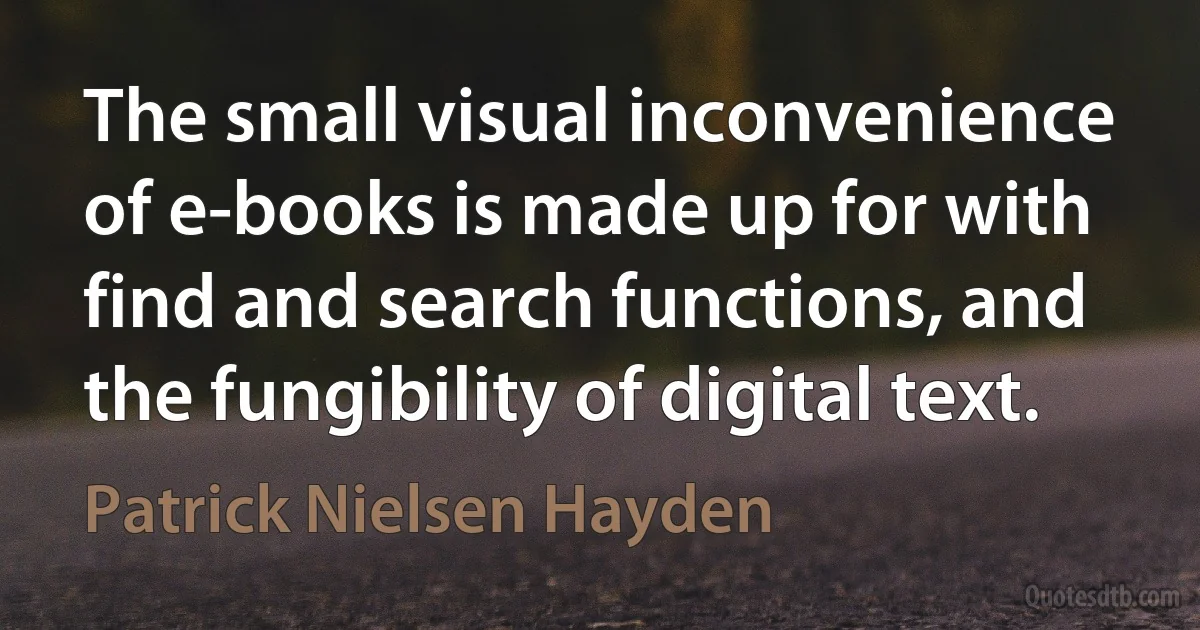 The small visual inconvenience of e-books is made up for with find and search functions, and the fungibility of digital text. (Patrick Nielsen Hayden)