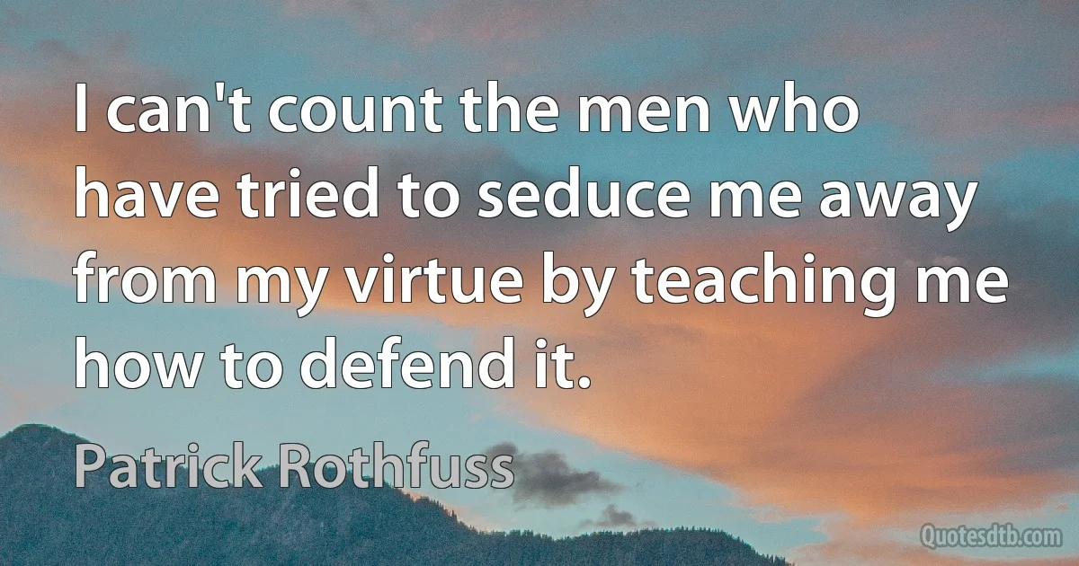 I can't count the men who have tried to seduce me away from my virtue by teaching me how to defend it. (Patrick Rothfuss)