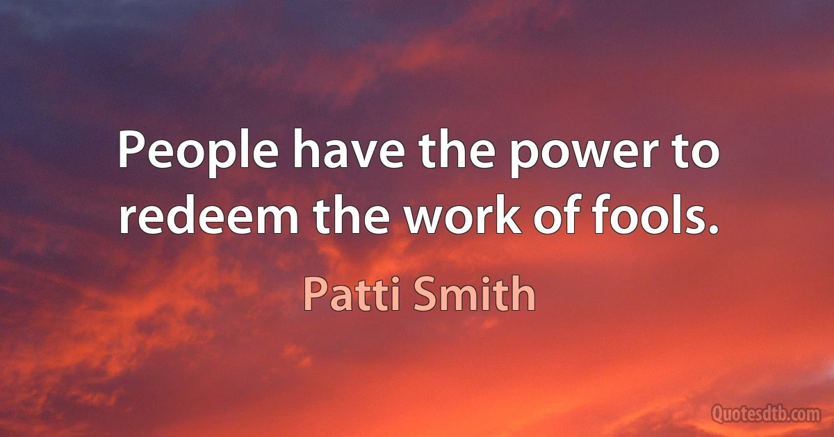 People have the power to redeem the work of fools. (Patti Smith)