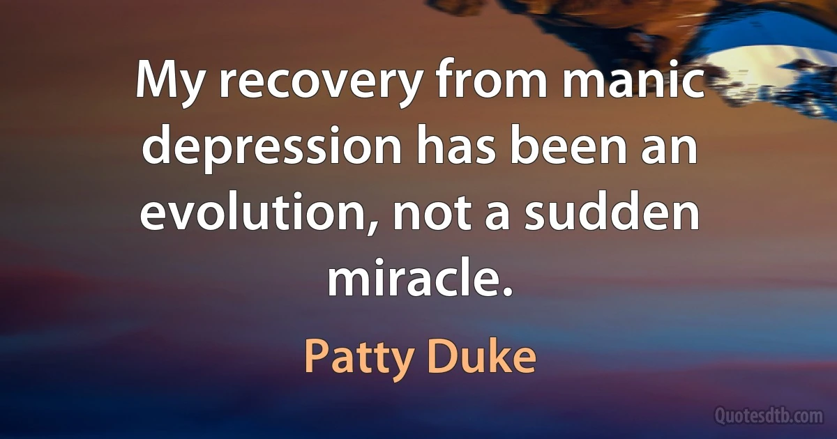 My recovery from manic depression has been an evolution, not a sudden miracle. (Patty Duke)