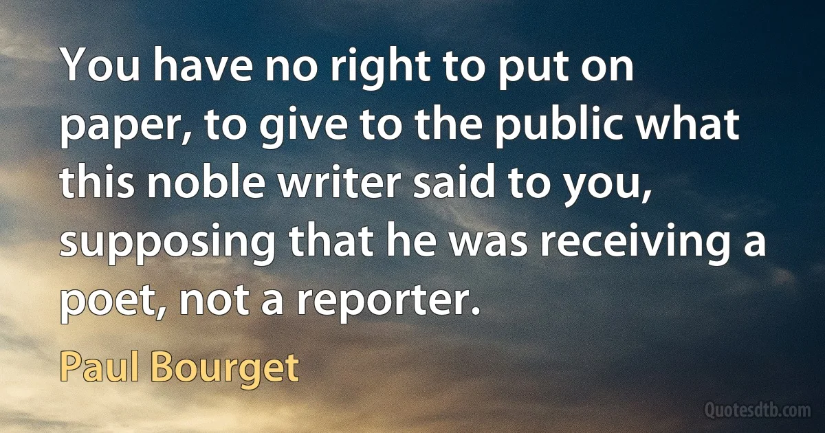 You have no right to put on paper, to give to the public what this noble writer said to you, supposing that he was receiving a poet, not a reporter. (Paul Bourget)