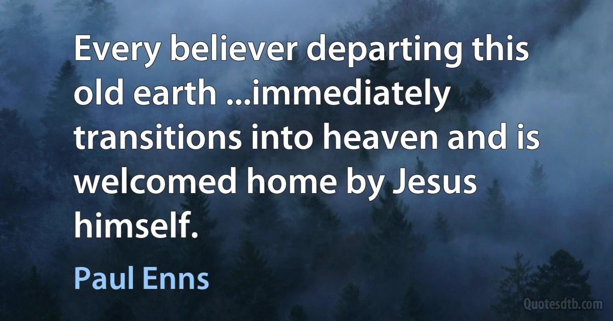 Every believer departing this old earth ...immediately transitions into heaven and is welcomed home by Jesus himself. (Paul Enns)