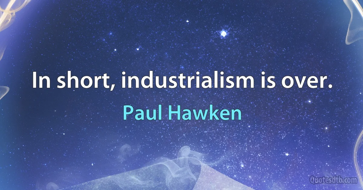 In short, industrialism is over. (Paul Hawken)