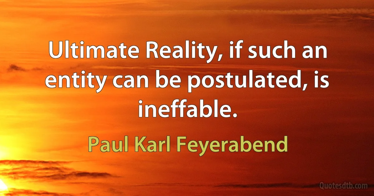 Ultimate Reality, if such an entity can be postulated, is ineffable. (Paul Karl Feyerabend)