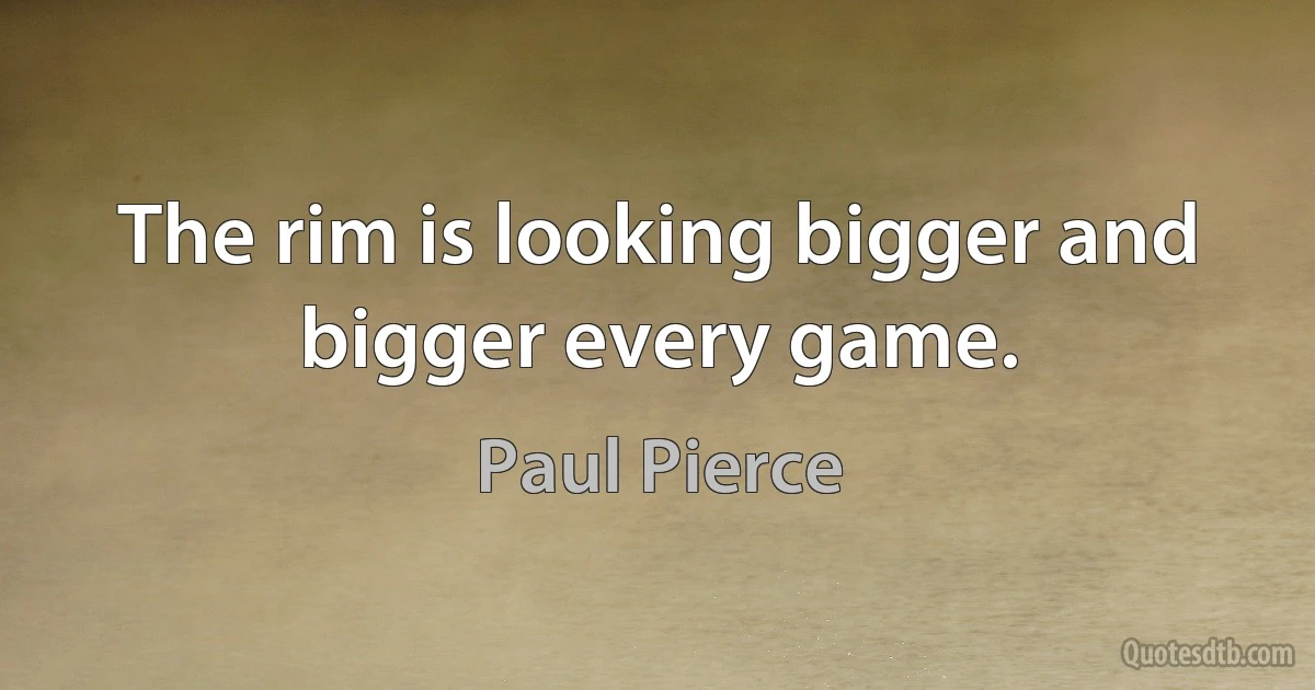 The rim is looking bigger and bigger every game. (Paul Pierce)