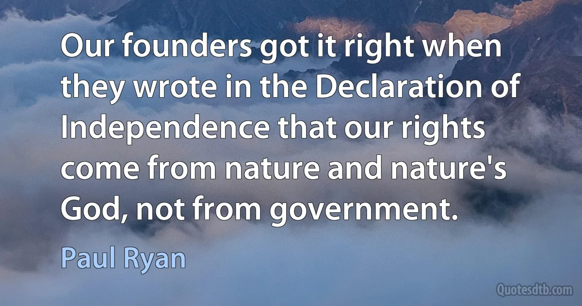 Our founders got it right when they wrote in the Declaration of Independence that our rights come from nature and nature's God, not from government. (Paul Ryan)