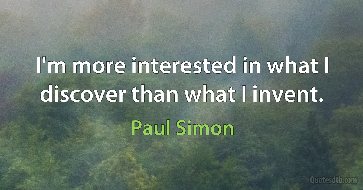 I'm more interested in what I discover than what I invent. (Paul Simon)