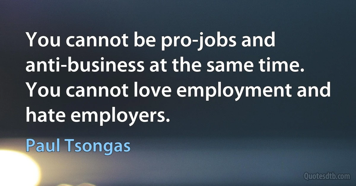 You cannot be pro-jobs and anti-business at the same time. You cannot love employment and hate employers. (Paul Tsongas)