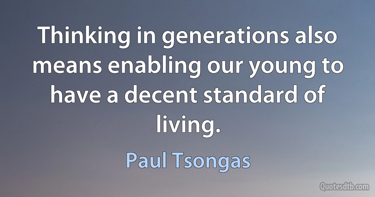 Thinking in generations also means enabling our young to have a decent standard of living. (Paul Tsongas)