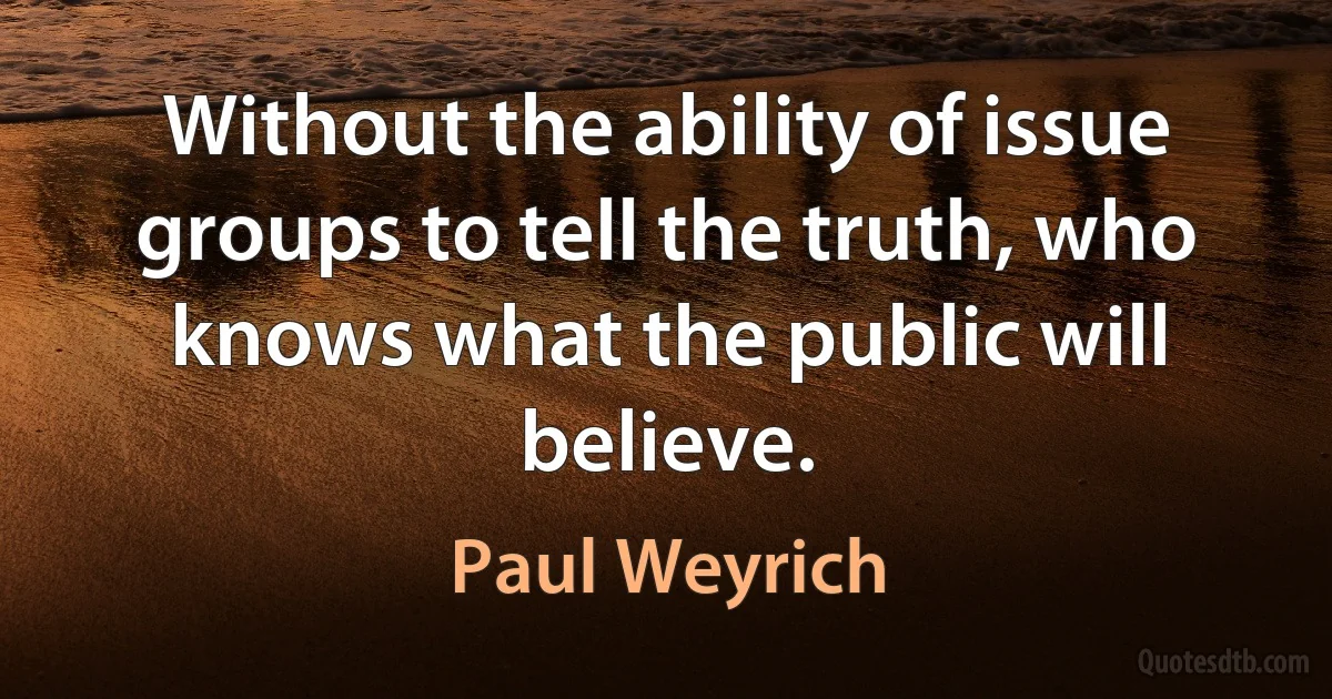 Without the ability of issue groups to tell the truth, who knows what the public will believe. (Paul Weyrich)