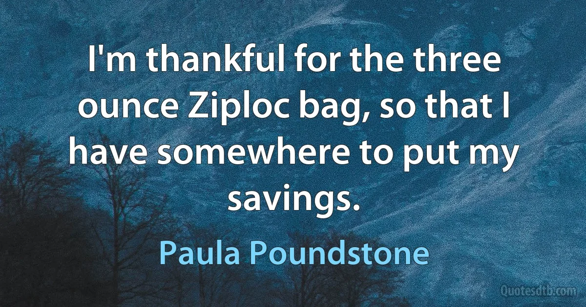 I'm thankful for the three ounce Ziploc bag, so that I have somewhere to put my savings. (Paula Poundstone)