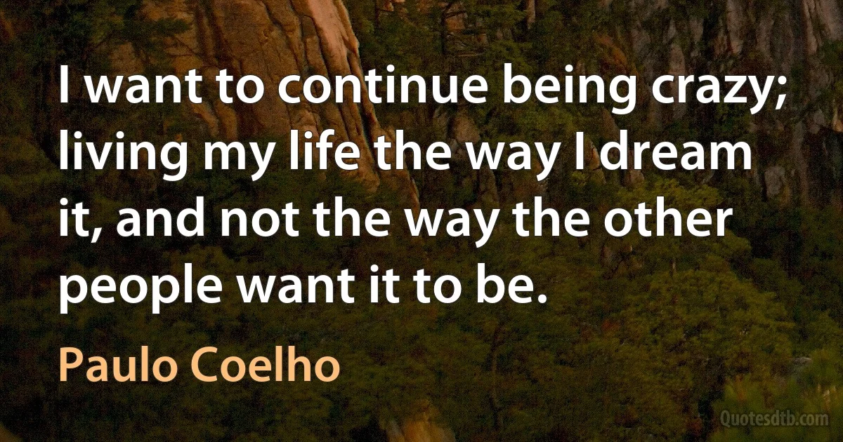 I want to continue being crazy; living my life the way I dream it, and not the way the other people want it to be. (Paulo Coelho)