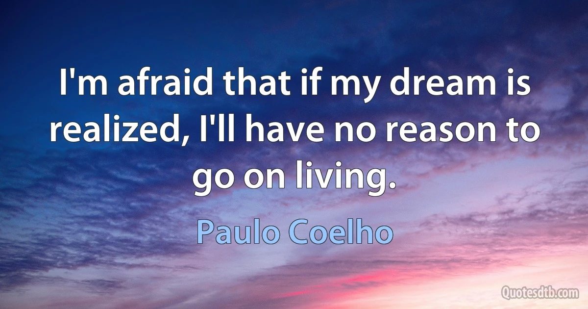 I'm afraid that if my dream is realized, I'll have no reason to go on living. (Paulo Coelho)