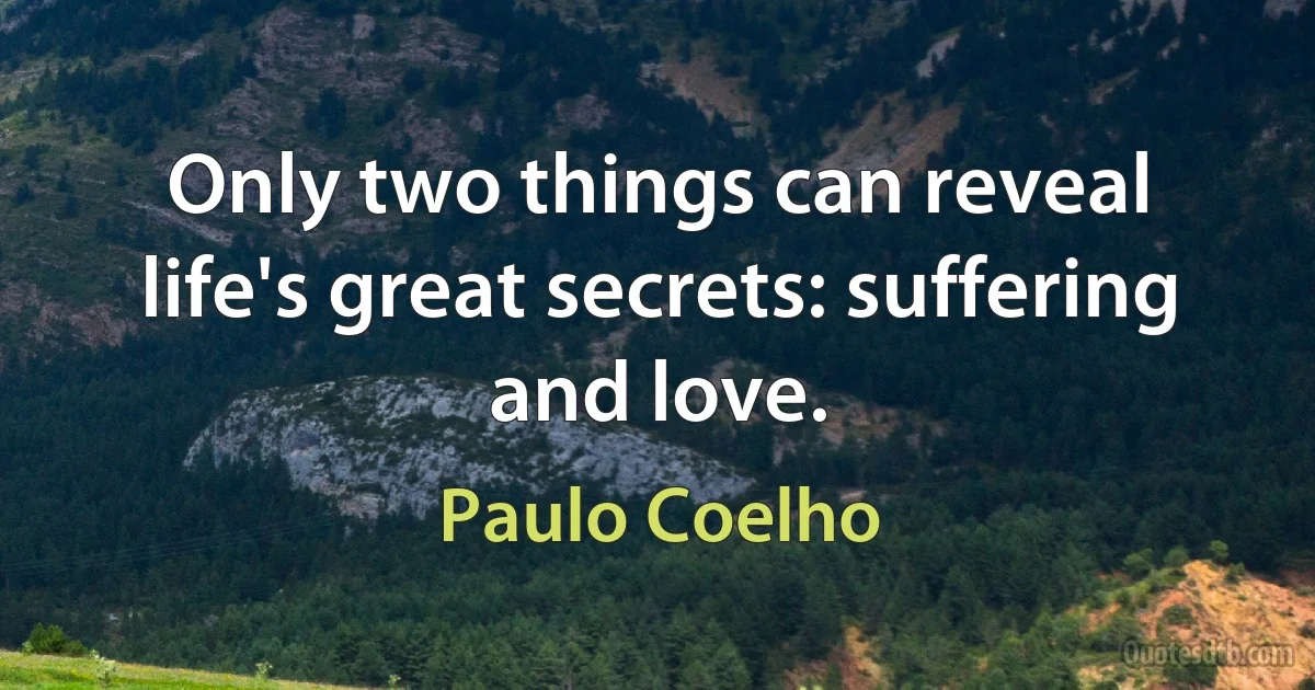 Only two things can reveal life's great secrets: suffering and love. (Paulo Coelho)