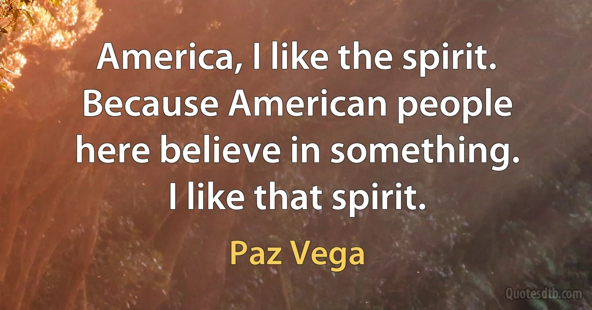 America, I like the spirit. Because American people here believe in something. I like that spirit. (Paz Vega)